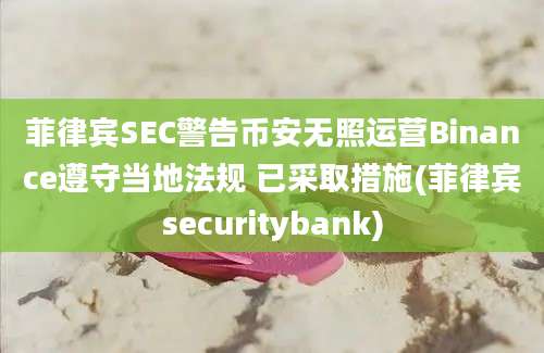菲律宾SEC警告币安无照运营Binance遵守当地法规 已采取措施(菲律宾securitybank)