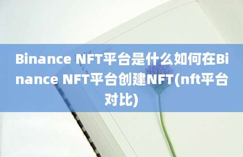 Binance NFT平台是什么如何在Binance NFT平台创建NFT(nft平台对比)