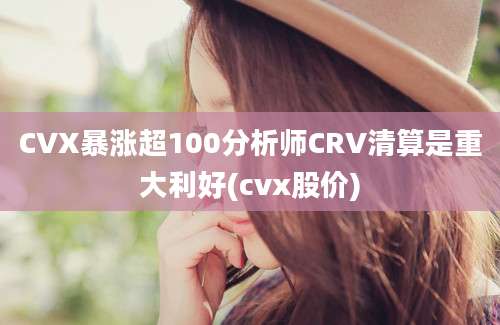 CVX暴涨超100分析师CRV清算是重大利好(cvx股价)